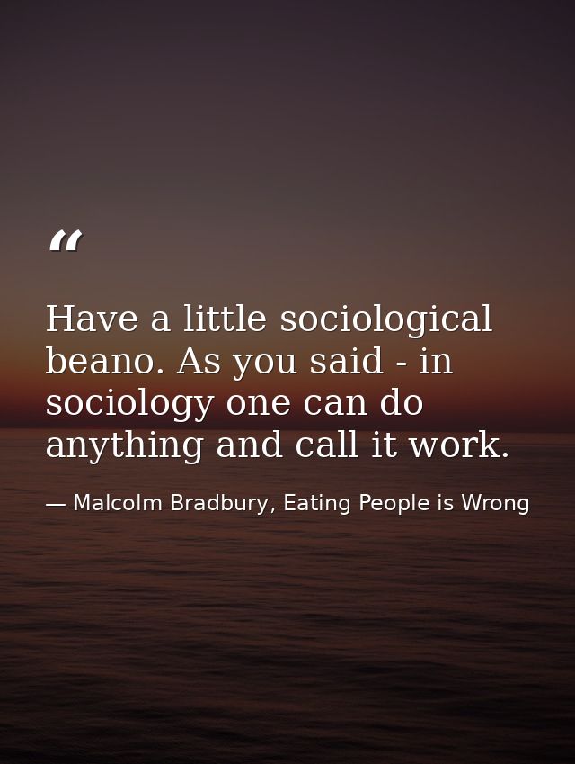 Have a little sociological beano. As you said - in sociology one can do anything and call it work. — Malcolm Bradbury, Eating People is Wrong