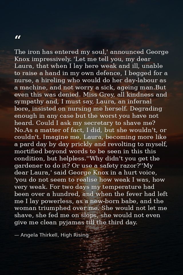 The iron has entered my soul,' announced George Knox impressively. 'Let me tell you, my dear Laura, that when I lay here — Angela Thirkell, High Rising
