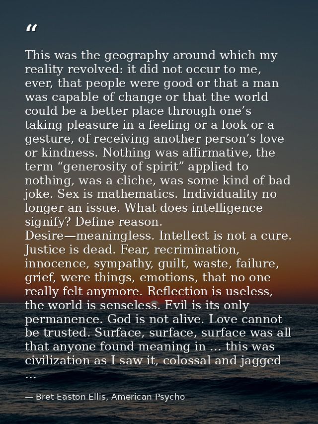This was the geography around which my reality revolved: it did not occur to me, ever, that people were good or that a m — Bret Easton Ellis, American Psycho