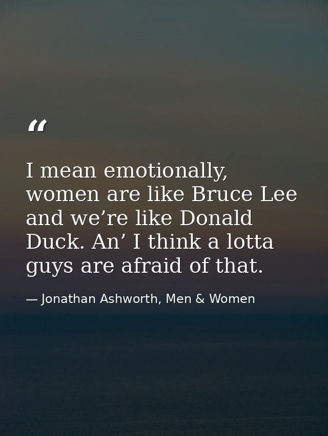 I mean emotionally, women are like Bruce Lee and we’re like Donald Duck. An’ I think a lotta guys are afraid of that. — Jonathan Ashworth, Men & Women