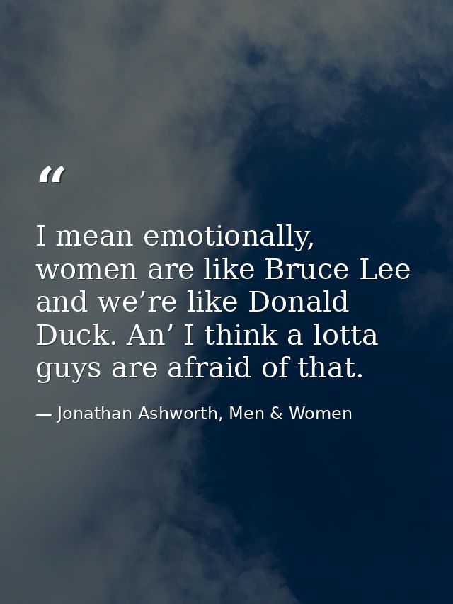 I mean emotionally, women are like Bruce Lee and we’re like Donald Duck. An’ I think a lotta guys are afraid of that. — Jonathan Ashworth, Men & Women
