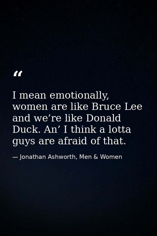 I mean emotionally, women are like Bruce Lee and we’re like Donald Duck. An’ I think a lotta guys are afraid of that. — Jonathan Ashworth, Men & Women