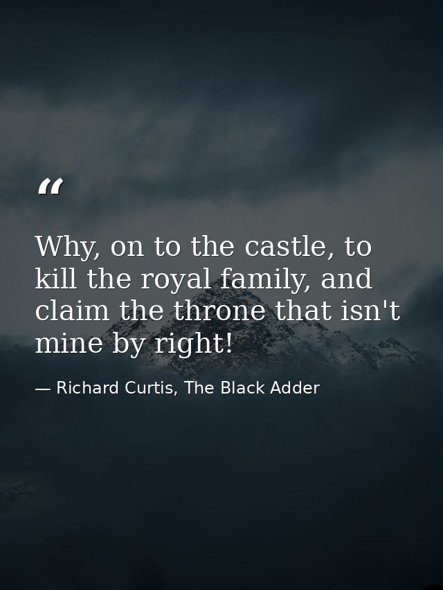 Why, on to the castle, to kill the royal family, and claim the throne that isn't mine by right! — Richard Curtis, The Black Adder