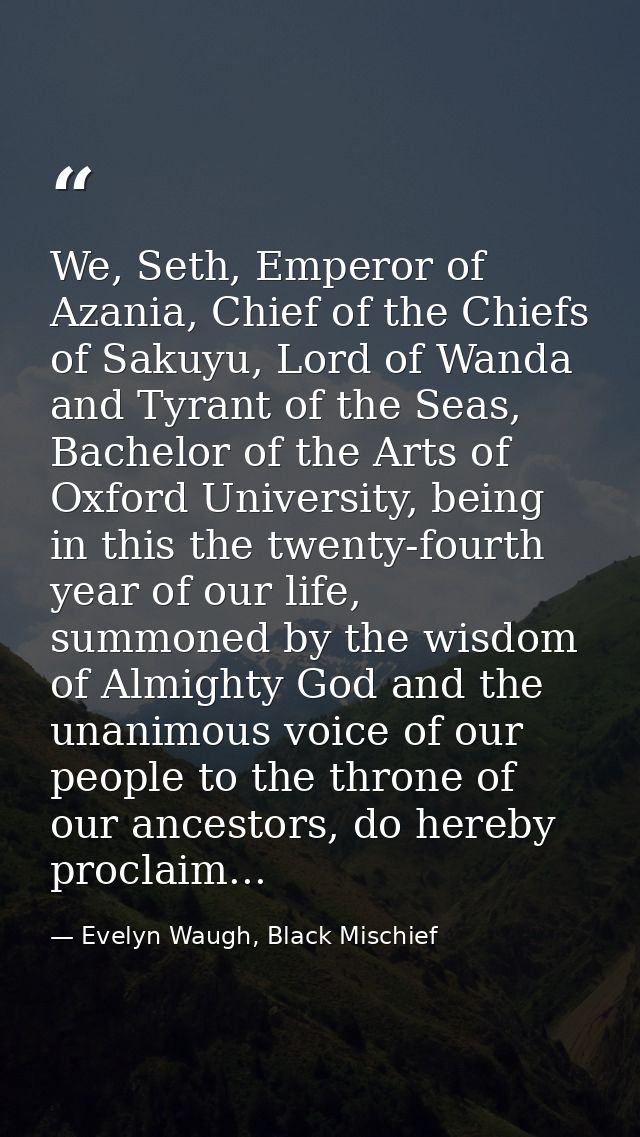 We, Seth, Emperor of Azania, Chief of the Chiefs of Sakuyu, Lord of Wanda and Tyrant of the Seas, Bachelor of the Arts o — Evelyn Waugh, Black Mischief