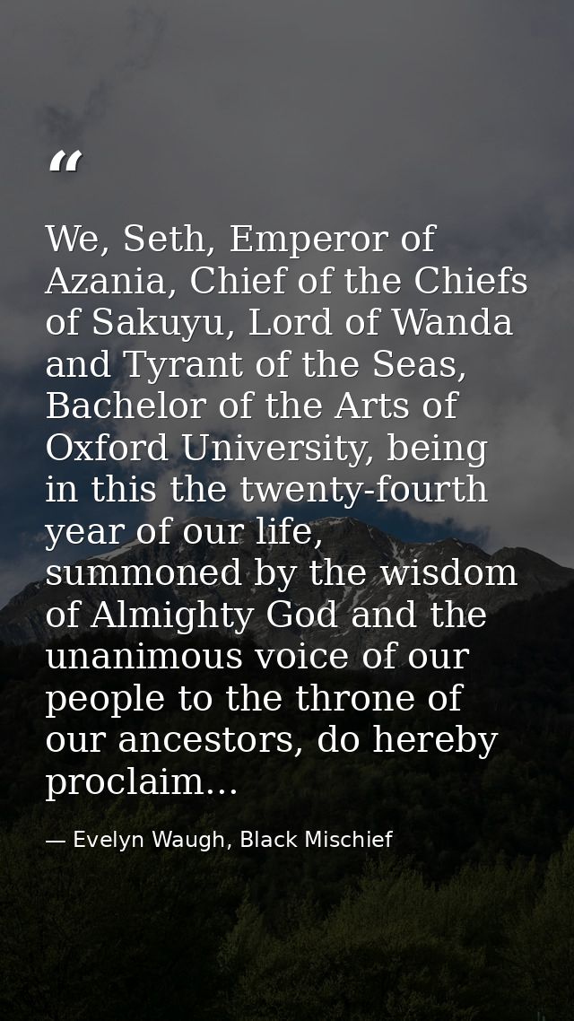 We, Seth, Emperor of Azania, Chief of the Chiefs of Sakuyu, Lord of Wanda and Tyrant of the Seas, Bachelor of the Arts o — Evelyn Waugh, Black Mischief