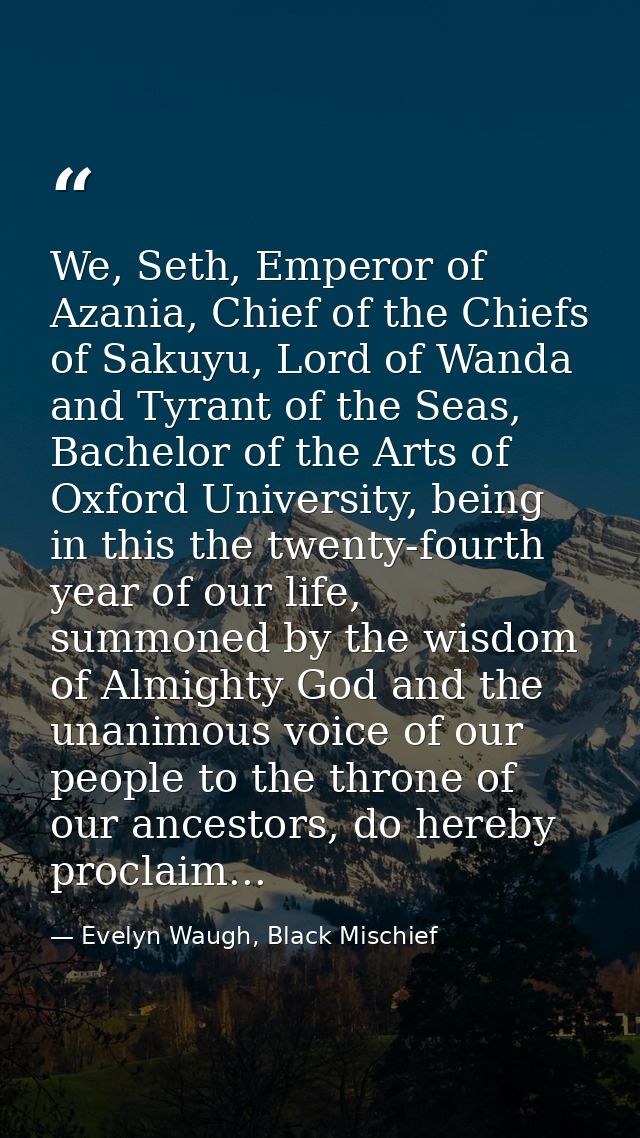 We, Seth, Emperor of Azania, Chief of the Chiefs of Sakuyu, Lord of Wanda and Tyrant of the Seas, Bachelor of the Arts o — Evelyn Waugh, Black Mischief