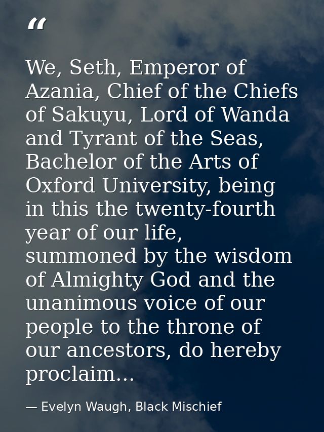 We, Seth, Emperor of Azania, Chief of the Chiefs of Sakuyu, Lord of Wanda and Tyrant of the Seas, Bachelor of the Arts o — Evelyn Waugh, Black Mischief