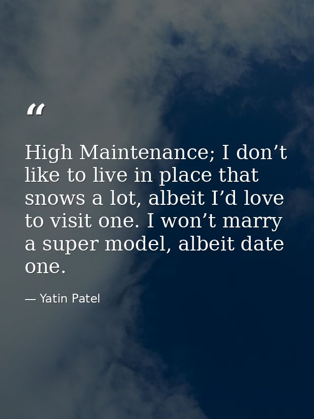 High Maintenance; I don’t like to live in place that snows a lot, albeit I’d love to visit one. I won’t marry a super mo — Yatin Patel