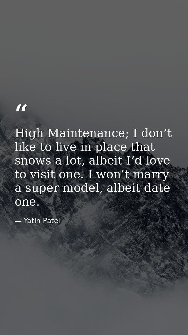 High Maintenance; I don’t like to live in place that snows a lot, albeit I’d love to visit one. I won’t marry a super mo — Yatin Patel