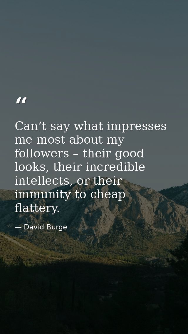 Can’t say what impresses me most about my followers – their good looks, their incredible intellects, or their immunity t — David Burge