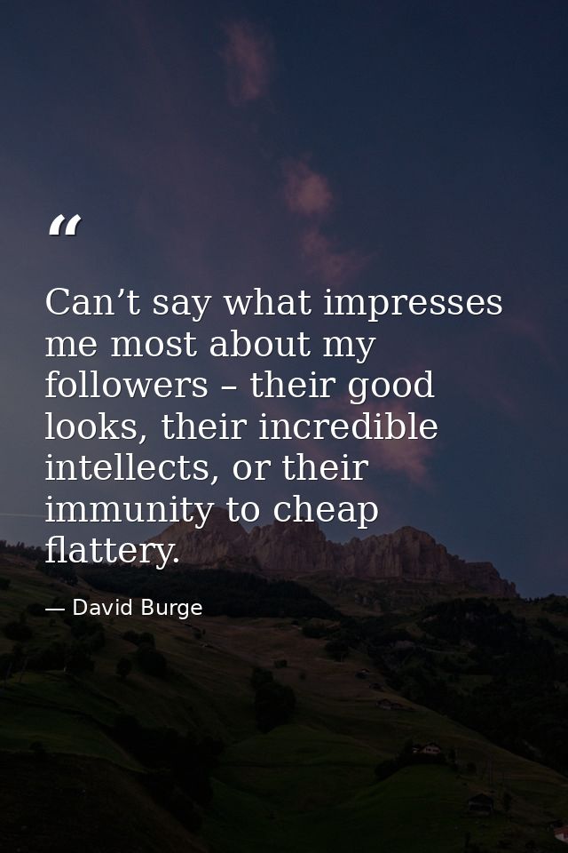 Can’t say what impresses me most about my followers – their good looks, their incredible intellects, or their immunity t — David Burge