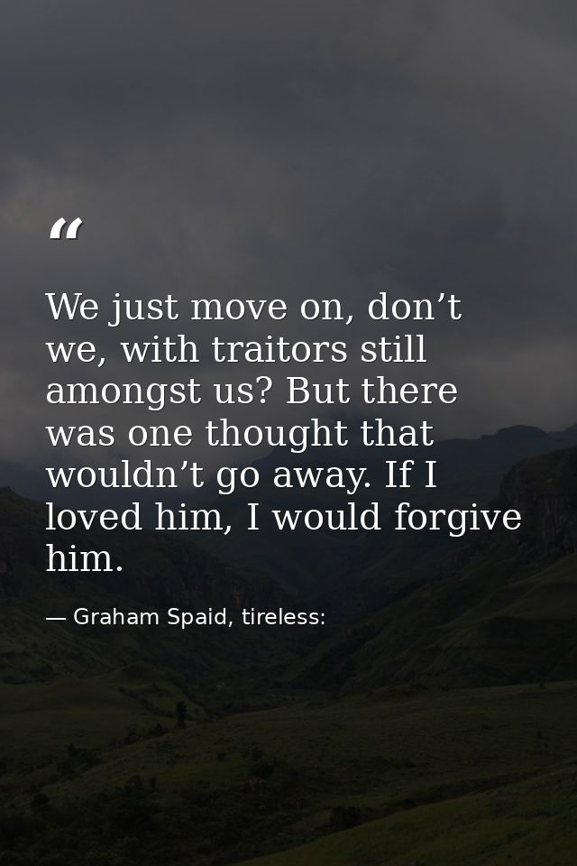 We just move on, don’t we, with traitors still amongst us? But there was one thought that wouldn’t go away. If I loved h — Graham Spaid, tireless: