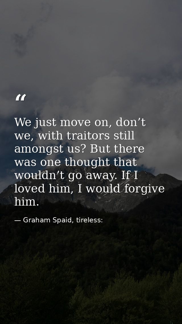 We just move on, don’t we, with traitors still amongst us? But there was one thought that wouldn’t go away. If I loved h — Graham Spaid, tireless: