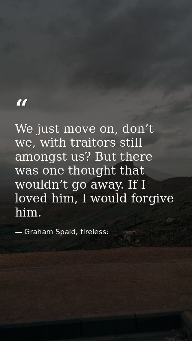 We just move on, don’t we, with traitors still amongst us? But there was one thought that wouldn’t go away. If I loved h — Graham Spaid, tireless: