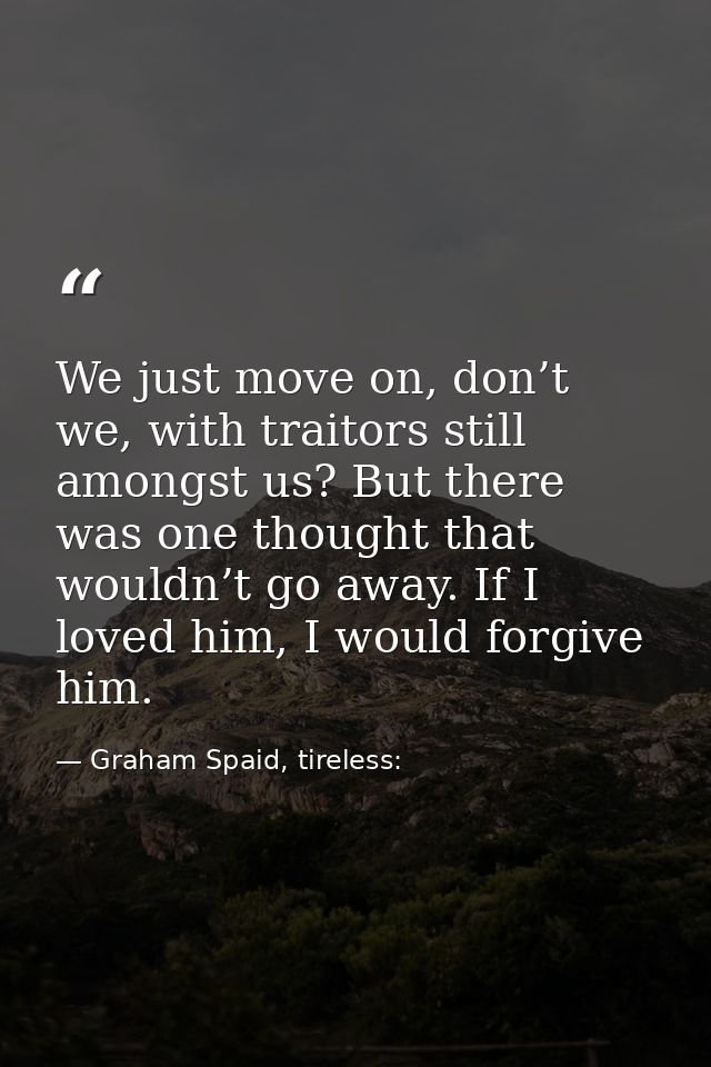 We just move on, don’t we, with traitors still amongst us? But there was one thought that wouldn’t go away. If I loved h — Graham Spaid, tireless: