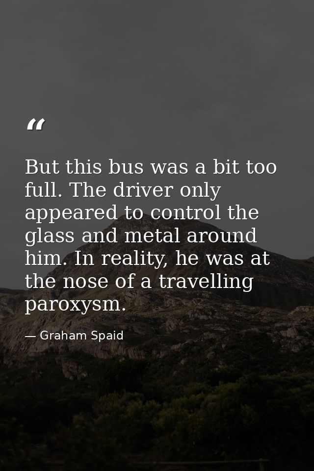 But this bus was a bit too full. The driver only appeared to control the glass and metal around him. In reality, he was  — Graham Spaid