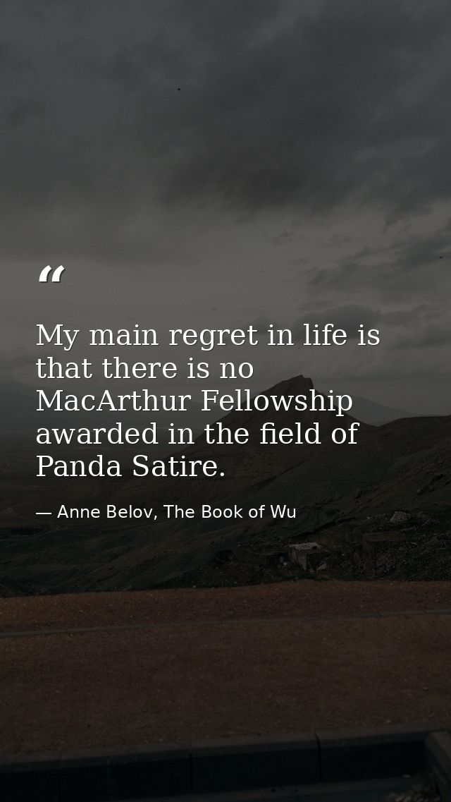 My main regret in life is that there is no MacArthur Fellowship awarded in the field of Panda Satire. — Anne Belov, The Book of Wu