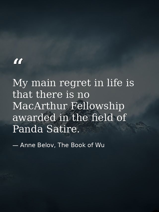 My main regret in life is that there is no MacArthur Fellowship awarded in the field of Panda Satire. — Anne Belov, The Book of Wu