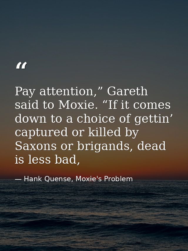 Pay attention,” Gareth said to Moxie. “If it comes down to a choice of gettin’ captured or killed by Saxons or brigands, — Hank Quense, Moxie's Problem