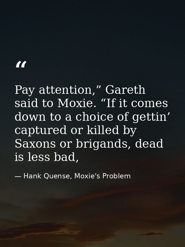 Pay attention,” Gareth said to Moxie. “If it comes down to a choice of gettin’ captured or killed by Saxons or brigands, — Hank Quense, Moxie's Problem