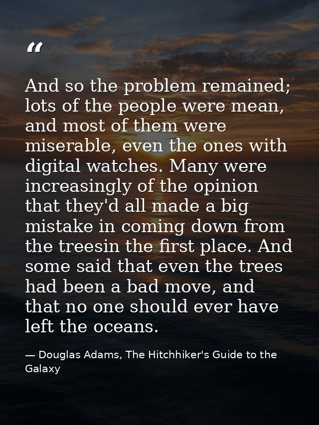 And so the problem remained; lots of the people were mean, and most of them were miserable, even the ones with digital w — Douglas Adams, The Hitchhiker's Guide to the Galaxy