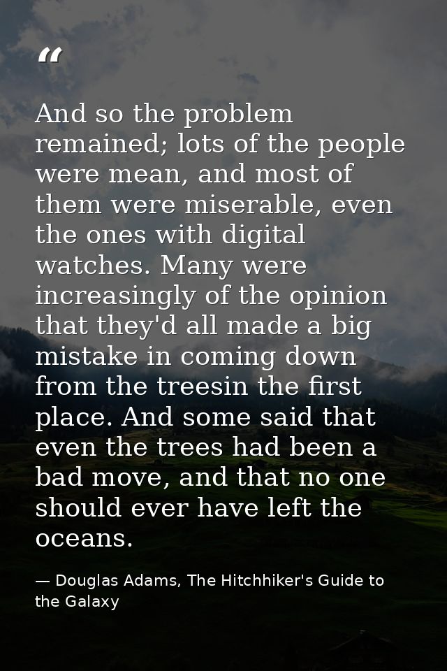 And so the problem remained; lots of the people were mean, and most of them were miserable, even the ones with digital w — Douglas Adams, The Hitchhiker's Guide to the Galaxy