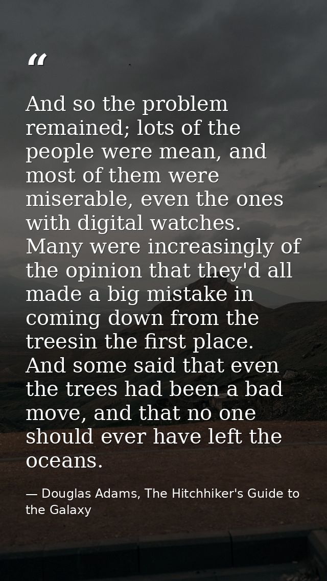 And so the problem remained; lots of the people were mean, and most of them were miserable, even the ones with digital w — Douglas Adams, The Hitchhiker's Guide to the Galaxy