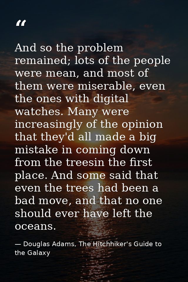 And so the problem remained; lots of the people were mean, and most of them were miserable, even the ones with digital w — Douglas Adams, The Hitchhiker's Guide to the Galaxy