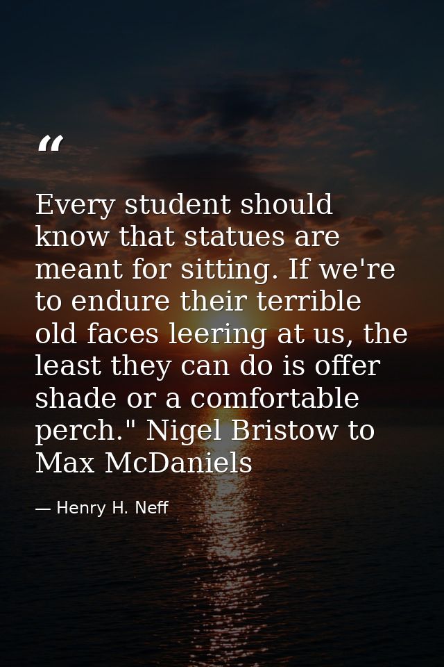 Every student should know that statues are meant for sitting. If we're to endure their terrible old faces leering at us, — Henry H. Neff