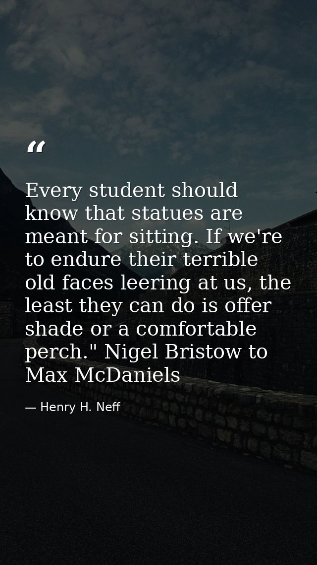 Every student should know that statues are meant for sitting. If we're to endure their terrible old faces leering at us, — Henry H. Neff