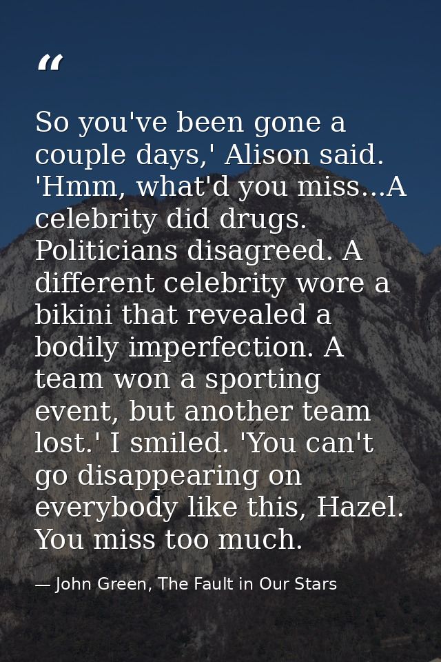 So you've been gone a couple days,' Alison said. 'Hmm, what'd you miss...A celebrity did drugs. Politicians disagreed. A — John Green, The Fault in Our Stars
