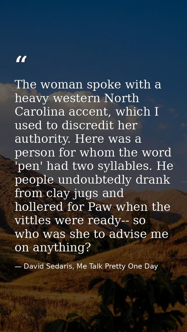 The woman spoke with a heavy western North Carolina accent, which I used to discredit her authority. Here was a person f — David Sedaris, Me Talk Pretty One Day