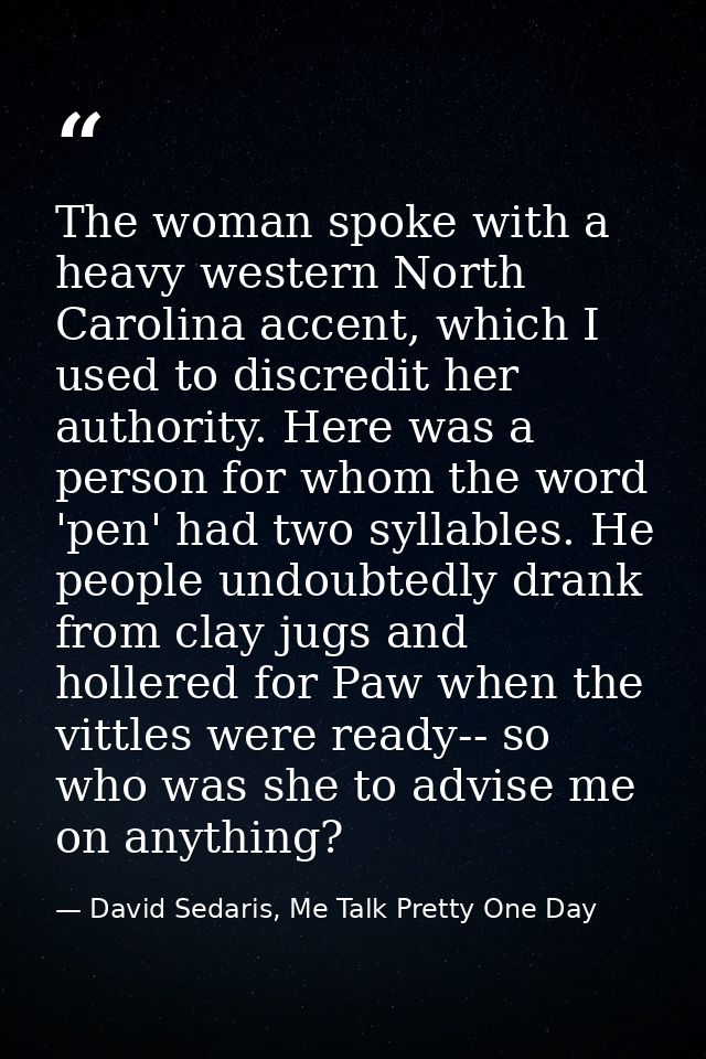 The woman spoke with a heavy western North Carolina accent, which I used to discredit her authority. Here was a person f — David Sedaris, Me Talk Pretty One Day