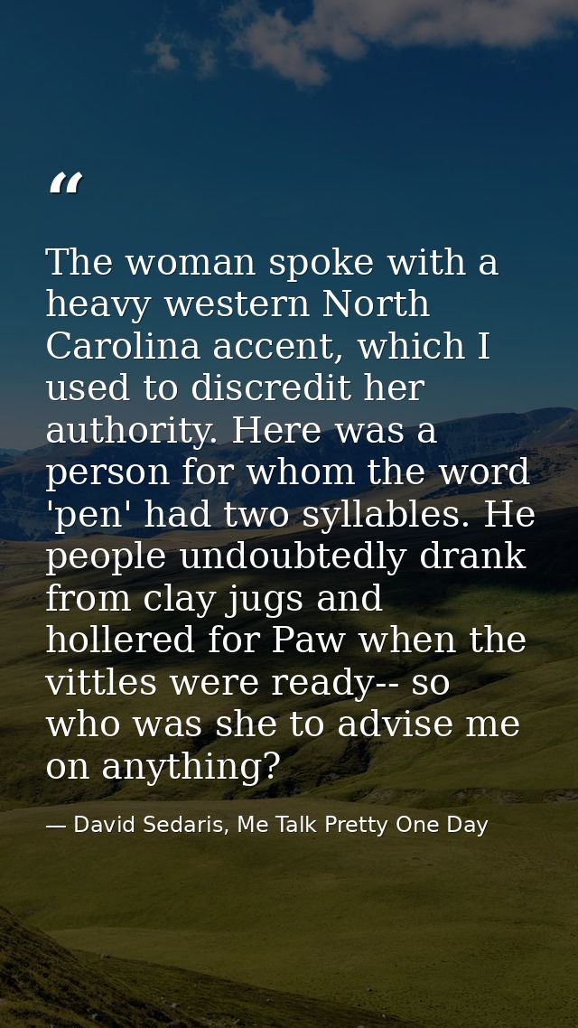 The woman spoke with a heavy western North Carolina accent, which I used to discredit her authority. Here was a person f — David Sedaris, Me Talk Pretty One Day