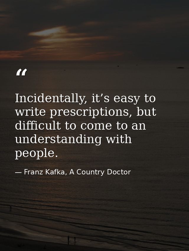 Incidentally, it’s easy to write prescriptions, but difficult to come to an understanding with people. — Franz Kafka, A Country Doctor