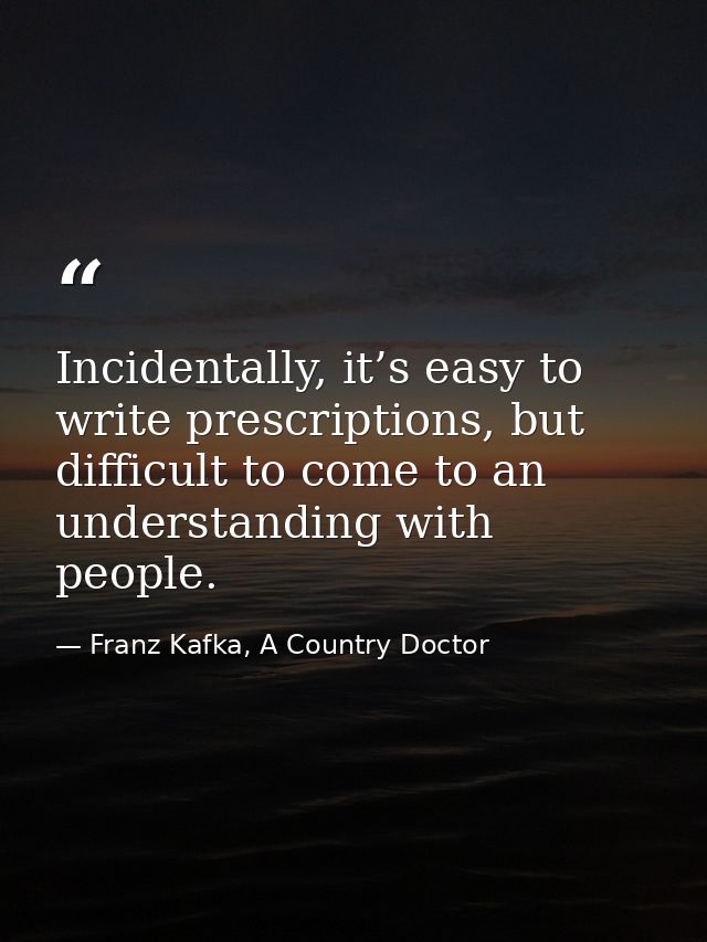 Incidentally, it’s easy to write prescriptions, but difficult to come to an understanding with people. — Franz Kafka, A Country Doctor