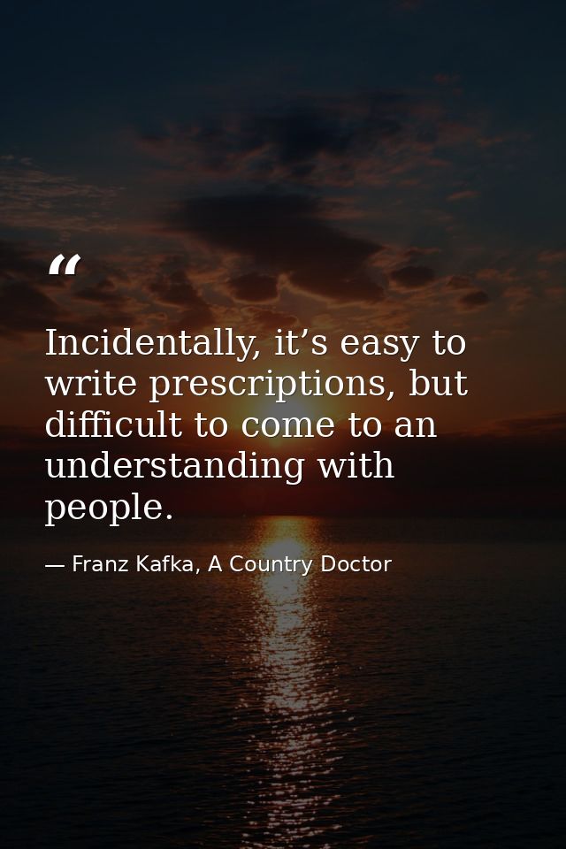 Incidentally, it’s easy to write prescriptions, but difficult to come to an understanding with people. — Franz Kafka, A Country Doctor