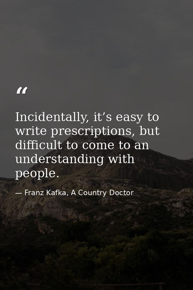 Incidentally, it’s easy to write prescriptions, but difficult to come to an understanding with people. — Franz Kafka, A Country Doctor