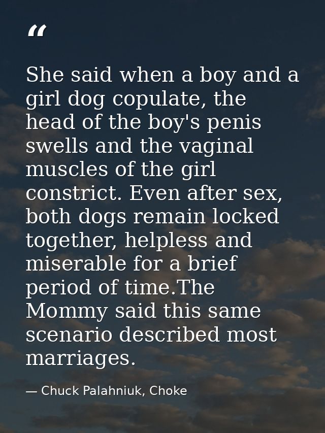 She said when a boy and a girl dog copulate, the head of the boy's penis swells and the vaginal muscles of the girl cons — Chuck Palahniuk, Choke