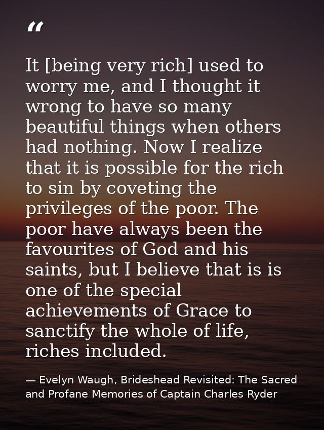 It [being very rich] used to worry me, and I thought it wrong to have so many beautiful things when others had nothing.  — Evelyn Waugh, Brideshead Revisited: The Sacred and Profane Memories of Captain Charles Ryder