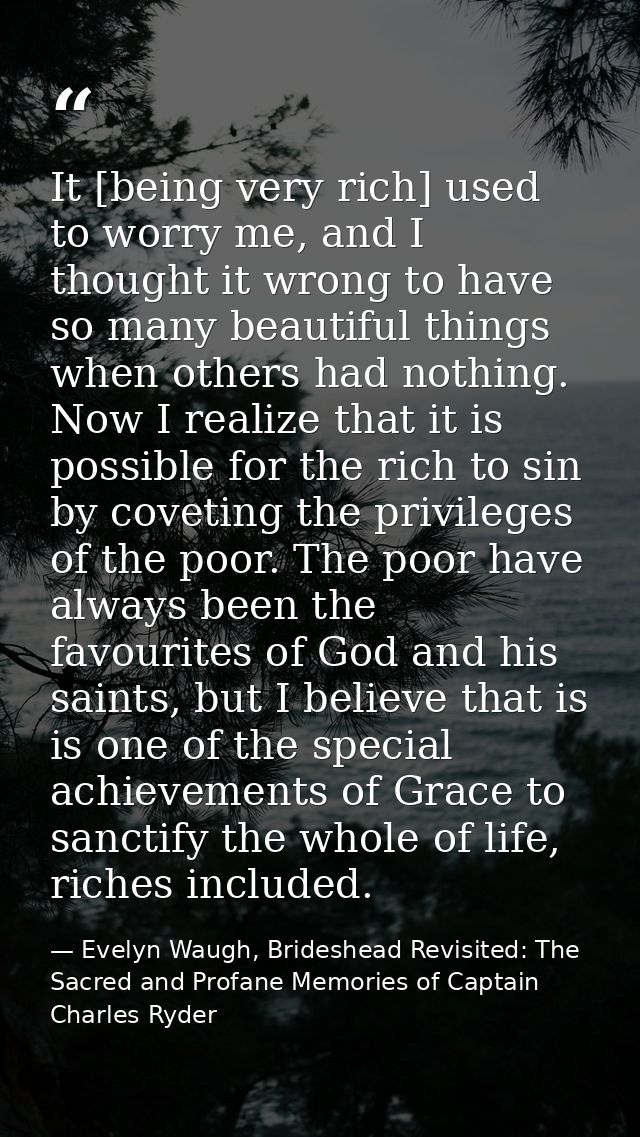 It [being very rich] used to worry me, and I thought it wrong to have so many beautiful things when others had nothing.  — Evelyn Waugh, Brideshead Revisited: The Sacred and Profane Memories of Captain Charles Ryder