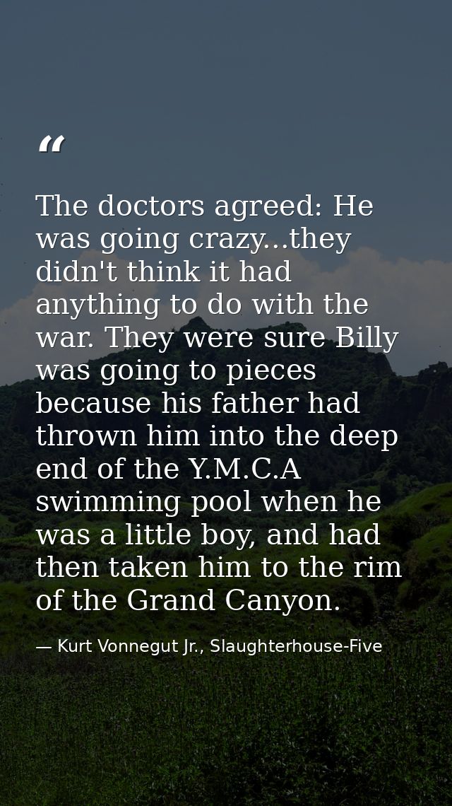 The doctors agreed: He was going crazy...they didn't think it had anything to do with the war. They were sure Billy was  — Kurt Vonnegut Jr., Slaughterhouse-Five