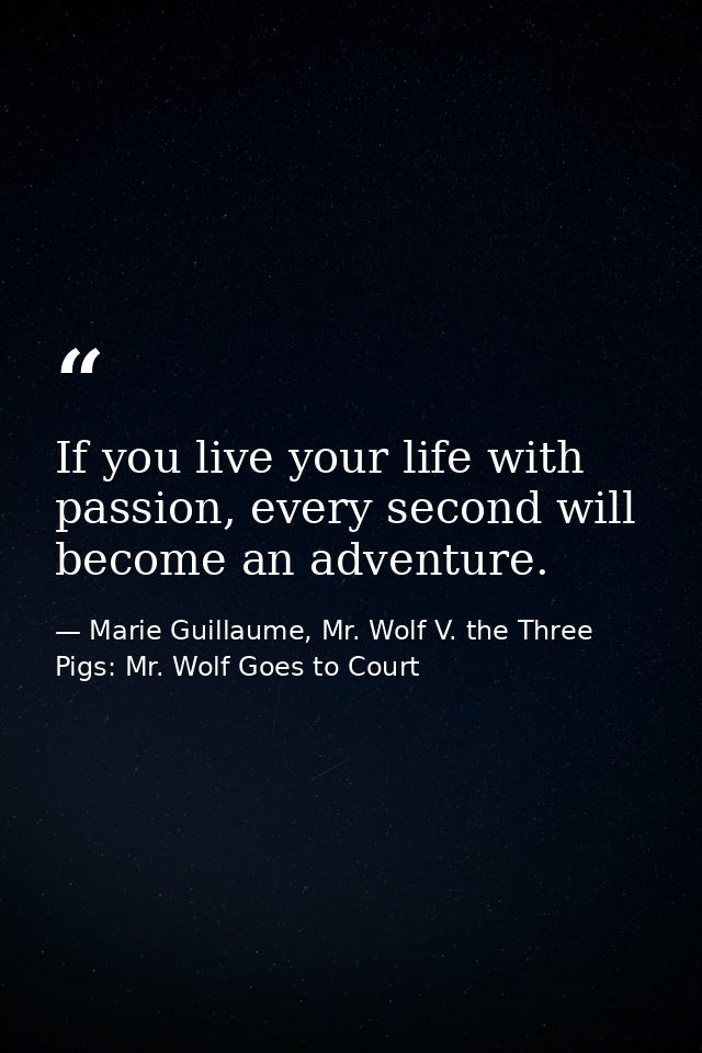 If you live your life with passion, every second will become an adventure. — Marie Guillaume, Mr. Wolf V. the Three Pigs: Mr. Wolf Goes to Court