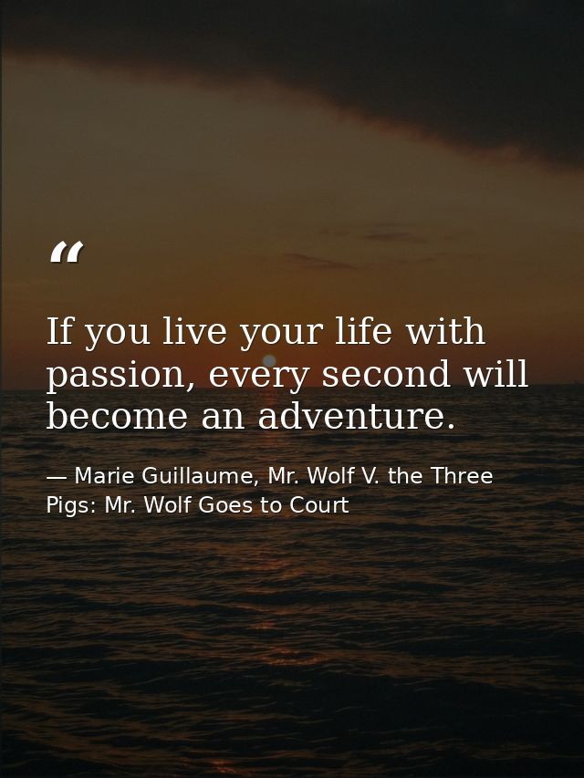 If you live your life with passion, every second will become an adventure. — Marie Guillaume, Mr. Wolf V. the Three Pigs: Mr. Wolf Goes to Court