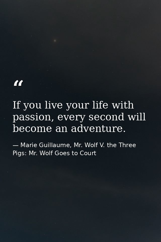 If you live your life with passion, every second will become an adventure. — Marie Guillaume, Mr. Wolf V. the Three Pigs: Mr. Wolf Goes to Court