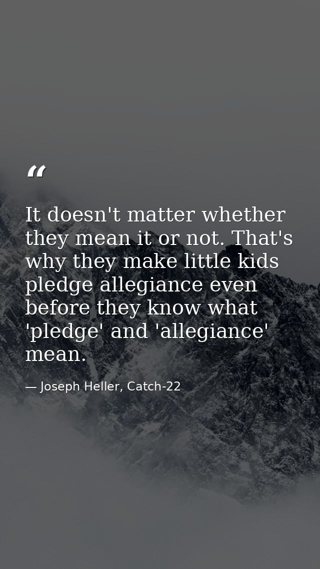 It doesn't matter whether they mean it or not. That's why they make little kids pledge allegiance even before they know  — Joseph Heller, Catch-22