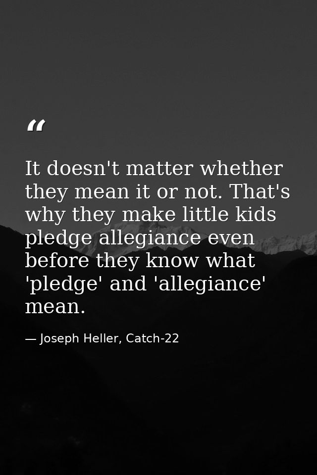 It doesn't matter whether they mean it or not. That's why they make little kids pledge allegiance even before they know  — Joseph Heller, Catch-22