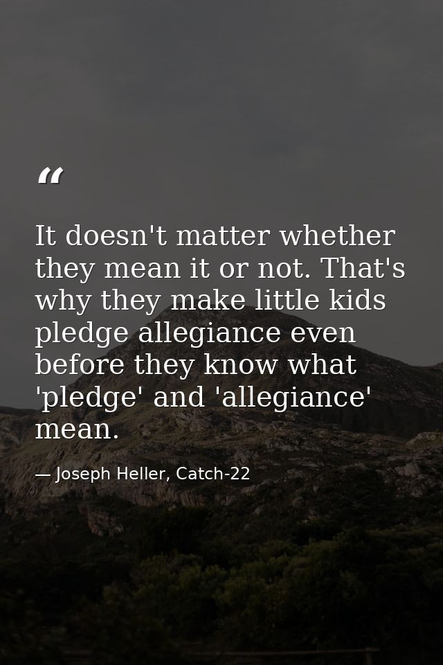 It doesn't matter whether they mean it or not. That's why they make little kids pledge allegiance even before they know  — Joseph Heller, Catch-22