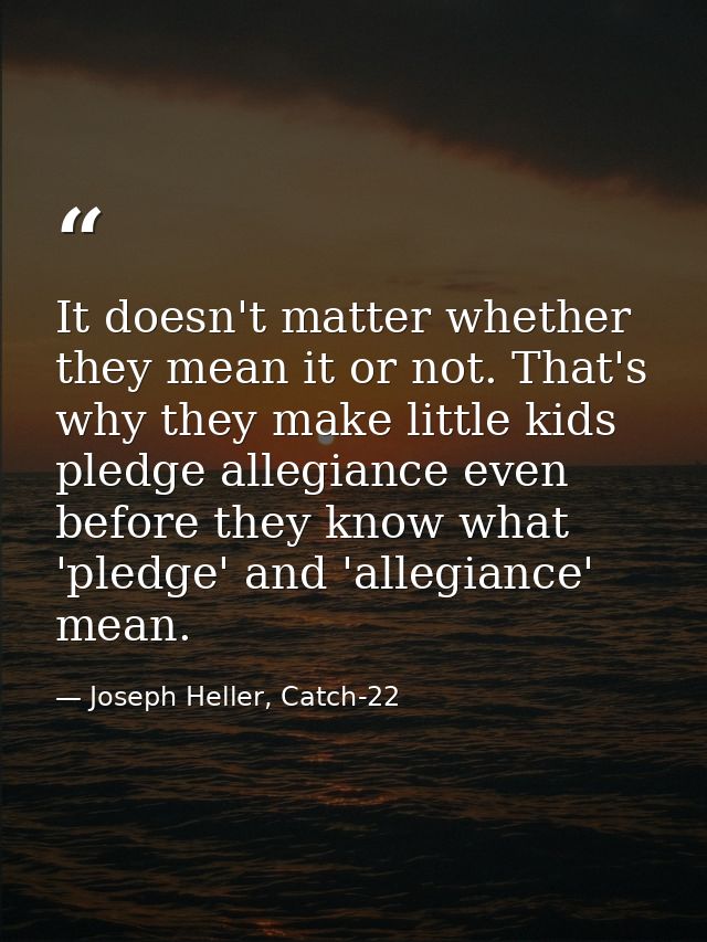 It doesn't matter whether they mean it or not. That's why they make little kids pledge allegiance even before they know  — Joseph Heller, Catch-22