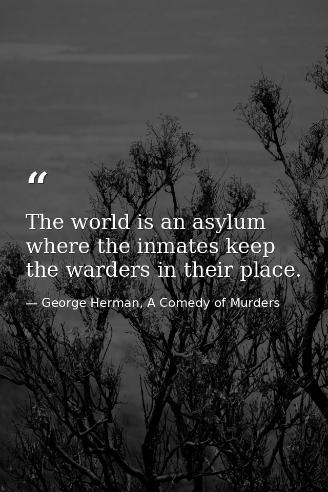 The world is an asylum where the inmates keep the warders in their place. — George Herman, A Comedy of Murders